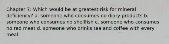 Chapter 7: Which would be at greatest risk for mineral deficiency? a. someone who consumes no diary products b. someone who consumes no shellfish c. someone who consumes no red meat d. someone who drinks tea and coffee with every meal