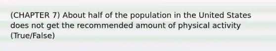 (CHAPTER 7) About half of the population in the United States does not get the recommended amount of physical activity (True/False)