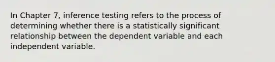 In Chapter 7, inference testing refers to the process of determining whether there is a statistically significant relationship between the dependent variable and each independent variable.