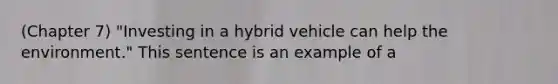 (Chapter 7) "Investing in a hybrid vehicle can help the environment." This sentence is an example of a