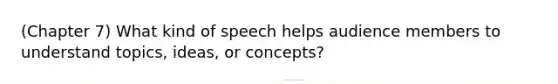 (Chapter 7) What kind of speech helps audience members to understand topics, ideas, or concepts?