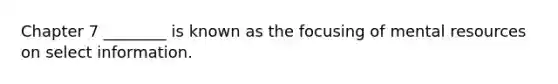 Chapter 7 ________ is known as the focusing of mental resources on select information.