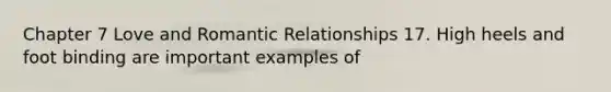 Chapter 7 Love and Romantic Relationships 17. High heels and foot binding are important examples of