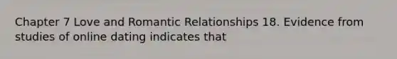 Chapter 7 Love and Romantic Relationships 18. Evidence from studies of online dating indicates that