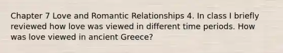 Chapter 7 Love and Romantic Relationships 4. In class I briefly reviewed how love was viewed in different time periods. How was love viewed in ancient Greece?