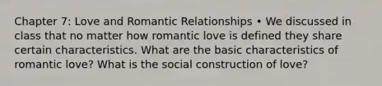 Chapter 7: Love and Romantic Relationships • We discussed in class that no matter how romantic love is defined they share certain characteristics. What are the basic characteristics of romantic love? What is the social construction of love?