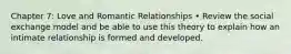 Chapter 7: Love and Romantic Relationships • Review the social exchange model and be able to use this theory to explain how an intimate relationship is formed and developed.