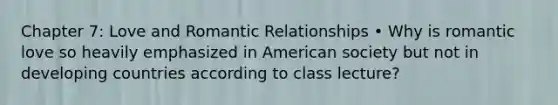 Chapter 7: Love and Romantic Relationships • Why is romantic love so heavily emphasized in American society but not in developing countries according to class lecture?