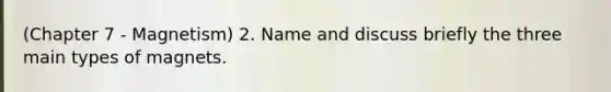 (Chapter 7 - Magnetism) 2. Name and discuss briefly the three main types of magnets.