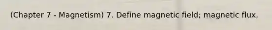 (Chapter 7 - Magnetism) 7. Define magnetic field; magnetic flux.