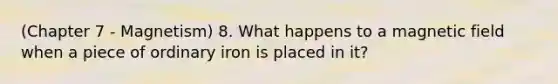 (Chapter 7 - Magnetism) 8. What happens to a magnetic field when a piece of ordinary iron is placed in it?