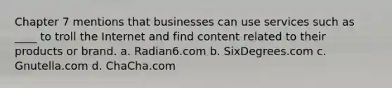 Chapter 7 mentions that businesses can use services such as ____ to troll the Internet and find content related to their products or brand. a. Radian6.com b. SixDegrees.com c. Gnutella.com d. ChaCha.com