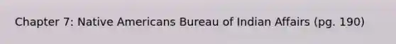 Chapter 7: Native Americans Bureau of Indian Affairs (pg. 190)