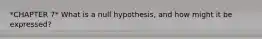 *CHAPTER 7* What is a null hypothesis, and how might it be expressed?