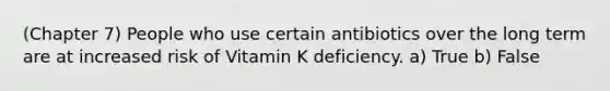 (Chapter 7) People who use certain antibiotics over the long term are at increased risk of Vitamin K deficiency. a) True b) False