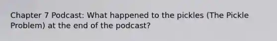 Chapter 7 Podcast: What happened to the pickles (The Pickle Problem) at the end of the podcast?