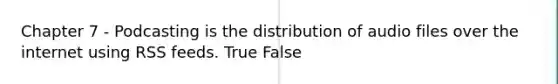 Chapter 7 - Podcasting is the distribution of audio files over the internet using RSS feeds. True False