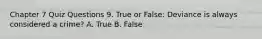 Chapter 7 Quiz Questions 9. True or False: Deviance is always considered a crime? A. True B. False