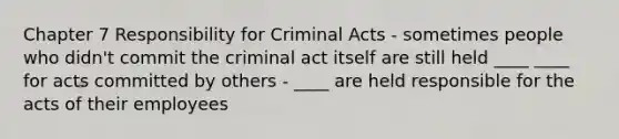 Chapter 7 Responsibility for Criminal Acts - sometimes people who didn't commit the criminal act itself are still held ____ ____ for acts committed by others - ____ are held responsible for the acts of their employees