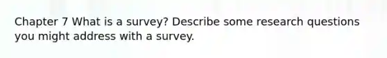 Chapter 7 What is a survey? Describe some research questions you might address with a survey.