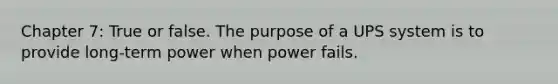 Chapter 7: True or false. The purpose of a UPS system is to provide long-term power when power fails.