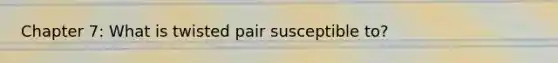 Chapter 7: What is twisted pair susceptible to?