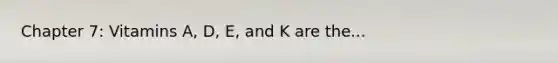 Chapter 7: Vitamins A, D, E, and K are the...