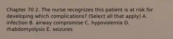 Chapter 70 2. The nurse recognizes this patient is at risk for developing which complications? (Select all that apply) A. infection B. airway compromise C. hypovolemia D. rhabdomyolysis E. seizures