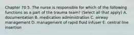 Chapter 70 5. The nurse is responsible for which of the following functions as a part of the trauma team? (Select all that apply) A. documentation B. medication administration C. airway management D. management of rapid fluid infuser E. central line insertion