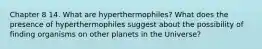 Chapter 8 14. What are hyperthermophiles? What does the presence of hyperthermophiles suggest about the possibility of finding organisms on other planets in the Universe?