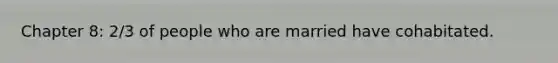 Chapter 8: 2/3 of people who are married have cohabitated.