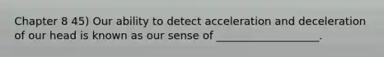 Chapter 8 45) Our ability to detect acceleration and deceleration of our head is known as our sense of ___________________.