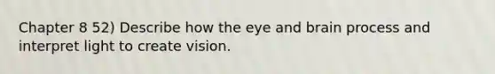 Chapter 8 52) Describe how the eye and brain process and interpret light to create vision.