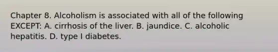 Chapter 8. Alcoholism is associated with all of the following EXCEPT: A. cirrhosis of the liver. B. jaundice. C. alcoholic hepatitis. D. type I diabetes.