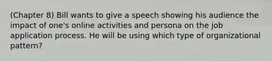 (Chapter 8) Bill wants to give a speech showing his audience the impact of one's online activities and persona on the job application process. He will be using which type of organizational pattern?