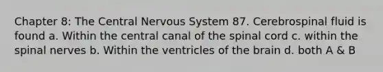 Chapter 8: The Central Nervous System 87. Cerebrospinal fluid is found a. Within the central canal of the spinal cord c. within the spinal nerves b. Within the ventricles of the brain d. both A & B