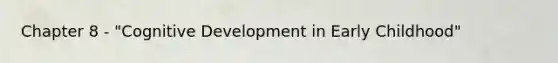 Chapter 8 - "Cognitive Development in Early Childhood"