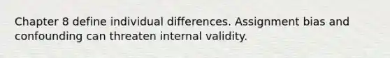 Chapter 8 define individual differences. Assignment bias and confounding can threaten internal validity.