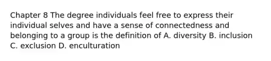 Chapter 8 The degree individuals feel free to express their individual selves and have a sense of connectedness and belonging to a group is the definition of A. diversity B. inclusion C. exclusion D. enculturation