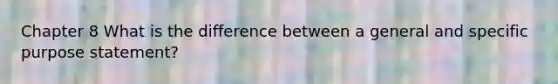 Chapter 8 What is the difference between a general and specific purpose statement?