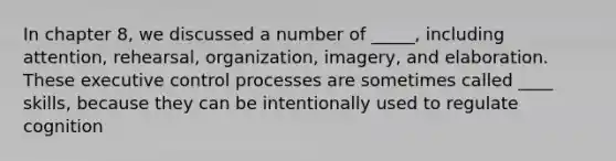 In chapter 8, we discussed a number of _____, including attention, rehearsal, organization, imagery, and elaboration. These executive control processes are sometimes called ____ skills, because they can be intentionally used to regulate cognition