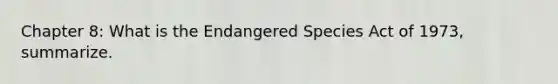 Chapter 8: What is the Endangered Species Act of 1973, summarize.