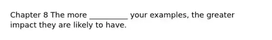 Chapter 8 The more __________ your examples, the greater impact they are likely to have.