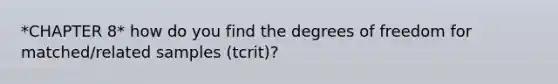 *CHAPTER 8* how do you find the degrees of freedom for matched/related samples (tcrit)?