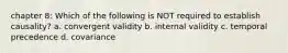 chapter 8: Which of the following is NOT required to establish causality? a. convergent validity b. internal validity c. temporal precedence d. covariance