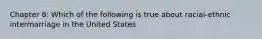 Chapter 8: Which of the following is true about racial-ethnic intermarriage in the United States