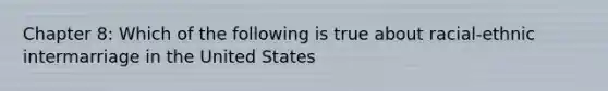 Chapter 8: Which of the following is true about racial-ethnic intermarriage in the United States