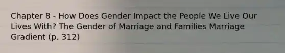 Chapter 8 - How Does Gender Impact the People We Live Our Lives With? The Gender of Marriage and Families Marriage Gradient (p. 312)