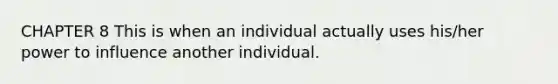 CHAPTER 8 This is when an individual actually uses his/her power to influence another individual.