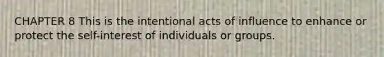 CHAPTER 8 This is the intentional acts of influence to enhance or protect the self-interest of individuals or groups.